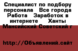 Специалист по подбору персонала - Все города Работа » Заработок в интернете   . Ханты-Мансийский,Советский г.